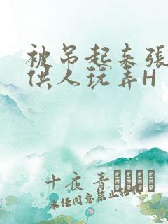 被吊起来张开腿供人玩弄H