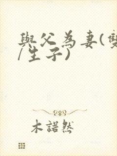 与父为妻(双性/生子)