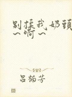 别揉我奶头 嗯～啊～