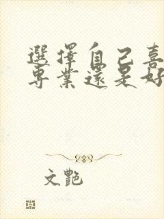 选择自己喜欢的专业还是好就业的专业