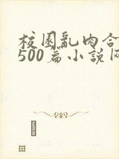 校园乱肉合集乱500篇小说网