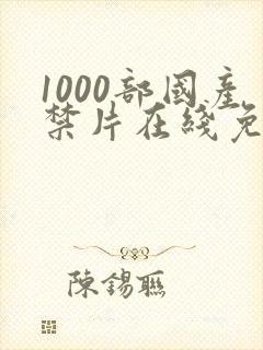 1000部国产禁片在线免费播放不卡