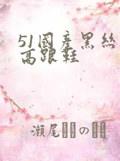 51国产黑丝袜高跟鞋