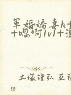 军婚娇妻h+h+嗯啊1v1+激h