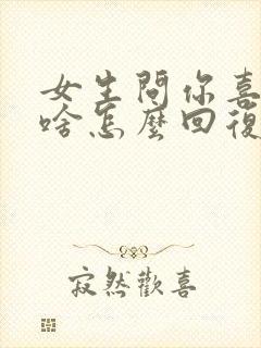 女生问你喜欢我啥怎么回复