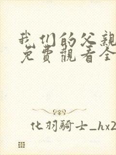 我们的父亲短剧免费观看全集完整版