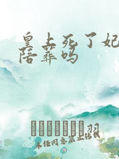 皇上死了妃子要陪葬吗