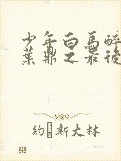 少年白马醉春风叶鼎之最后结局