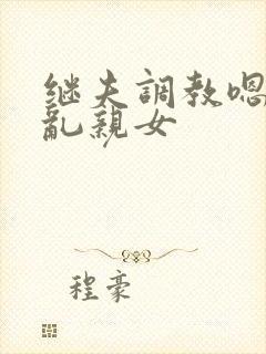 继夫调教嗯啊h乱亲女