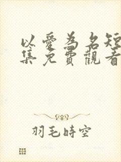 以爱为名短剧全集免费观看高清