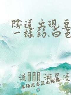 阴道出现豆腐渣一样的.白色东西怎么回事