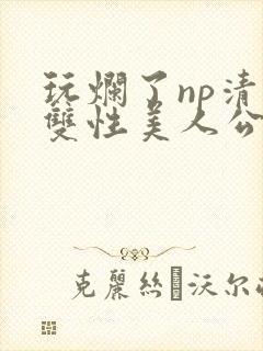 玩烂了np清冷双性美人公用