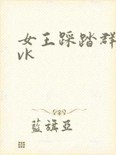 女王踩踏群调奴vk