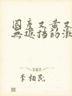 国产又黄又爽又无遮挡的激情视频