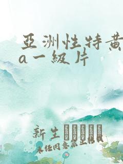 亚洲性特黄aaa一级片