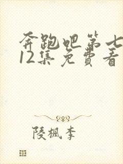 奔跑吧第七季第12集免费看