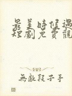 最美时候遇见你短剧免费观看