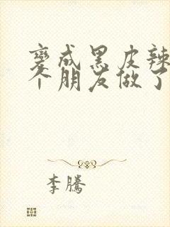 变成黑皮辣妹后个朋友做了