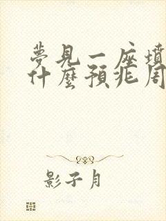 梦见一座坟墓是什么预兆周公解梦