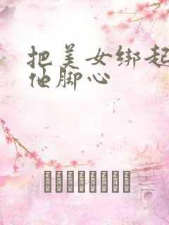 把美女绑起来挠他脚心