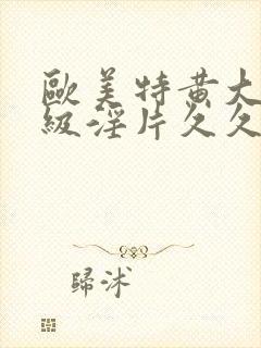 欧美特黄大片一级淫片久久