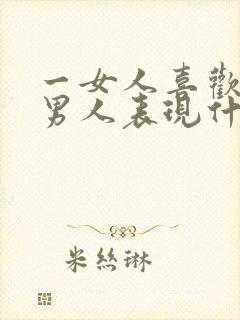 一女人喜欢一个男人表现什么方面