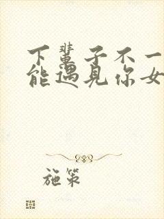 下辈子不一定还能遇见你女生版