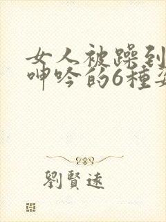 女人被躁到高潮呻吟的6种姿势