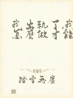 我出轨了,我该怎么做才能挽回老公