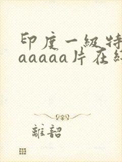 印度一级特黄aaaaaa片在线看