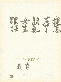 跟女朋友提起前任生气了怎么办