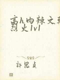 高h肉辣文干柴烈火1v1