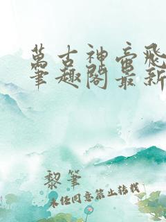 万古神帝飞天鱼笔趣阁最新