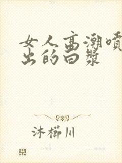 女人高潮喷水喷出的白浆