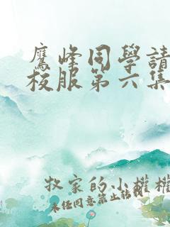 鹰峰同学请穿上校服第六集