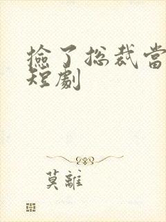 捡了总裁当老公短剧