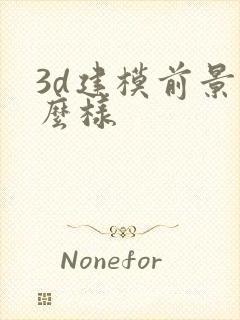 3d建模前景怎么样