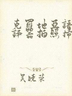 克罗地亚语语翻译器拍照扫一扫翻译成中文