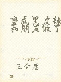 变成黑皮辣妹后和朋友做了无增删