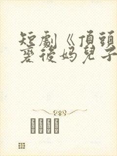 短剧《顶头上司变后妈儿子》大结局