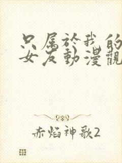 只属于我的变态女友动漫观看