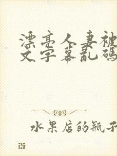 漂亮人妻被强中文字幕乱码