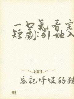 一口气看完精彩短剧:引她入室