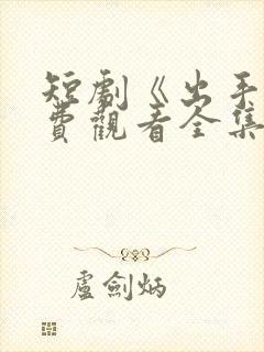 短剧《出手》免费观看全集