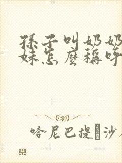 孙子叫奶奶的妹妹怎么称呼