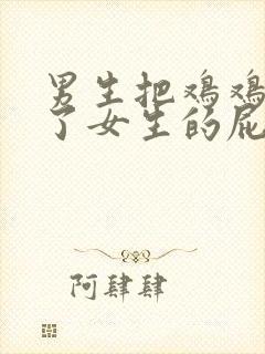 男生把鸡鸡放进了女生的屁股里