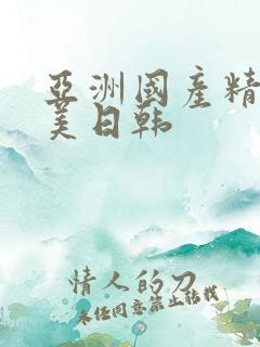 亚洲国产精品欧美日韩