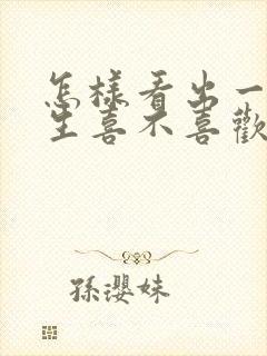 怎样看出一个男生喜不喜欢你