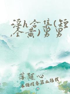 淫h合集(短篇,全黄)男男