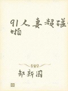 91人妻超碰啪啪